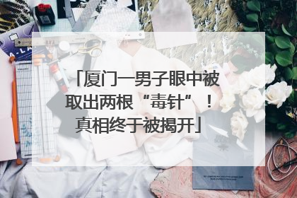 厦门一男子眼中被取出两根“毒针”！真相终于被揭开