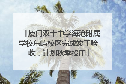 厦门双十中学海沧附属学校东屿校区完成竣工验收，计划秋季投用