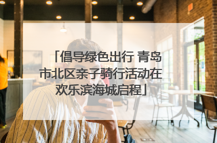倡导绿色出行 青岛市北区亲子骑行活动在欢乐滨海城启程