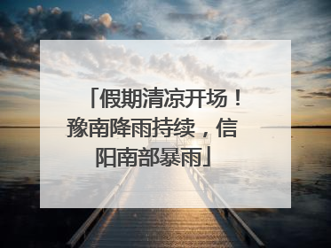 假期清凉开场！豫南降雨持续，信阳南部暴雨