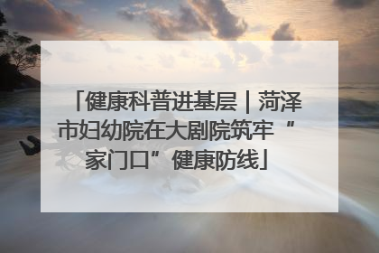 健康科普进基层｜菏泽市妇幼院在大剧院筑牢“家门口”健康防线