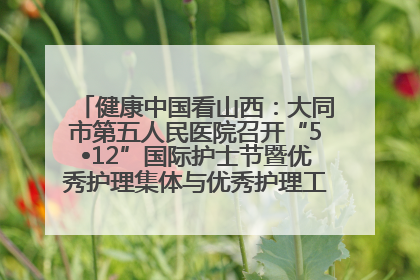 健康中国看山西：大同市第五人民医院召开“5•12”国际护士节暨优秀护理集体与优秀护理工作者表彰大会