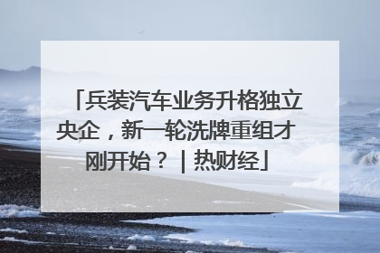 兵装汽车业务升格独立央企，新一轮洗牌重组才刚开始？｜热财经