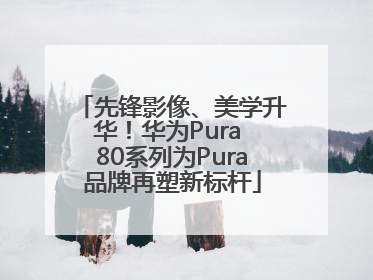 先锋影像、美学升华！华为Pura 80系列为Pura品牌再塑新标杆