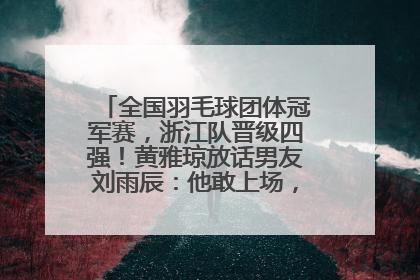 全国羽毛球团体冠军赛，浙江队晋级四强！黄雅琼放话男友刘雨辰：他敢上场，我一个劲遛他