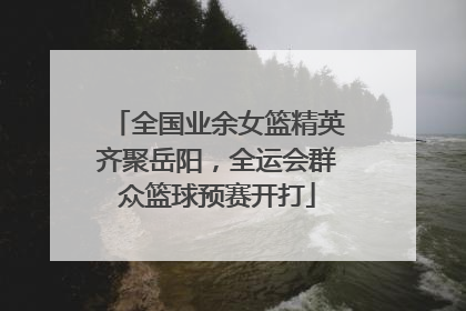 全国业余女篮精英齐聚岳阳，全运会群众篮球预赛开打