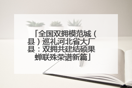 全国双拥模范城（县）巡礼河北省大厂县：双拥共建结硕果 蝉联殊荣谱新篇