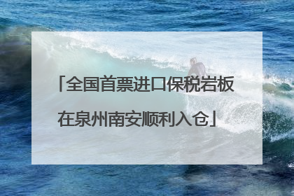 全国首票进口保税岩板在泉州南安顺利入仓