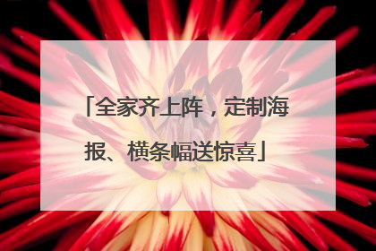 全家齐上阵，定制海报、横条幅送惊喜