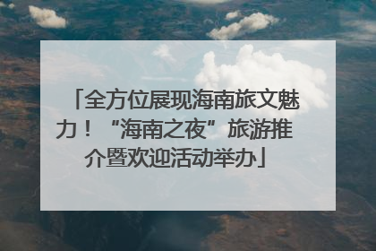 全方位展现海南旅文魅力！“海南之夜”旅游推介暨欢迎活动举办