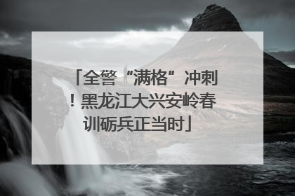全警“满格”冲刺！黑龙江大兴安岭春训砺兵正当时