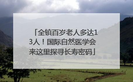 全镇百岁老人多达13人！国际自然医学会来这里探寻长寿密码