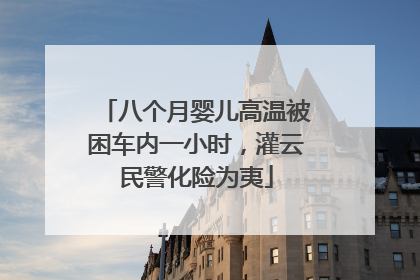 八个月婴儿高温被困车内一小时，灌云民警化险为夷