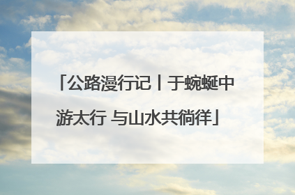 公路漫行记丨于蜿蜒中游太行 与山水共徜徉