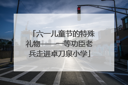 六一儿童节的特殊礼物——一等功臣老兵走进卓刀泉小学