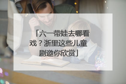 六一带娃去哪看戏？浙里这些儿童剧邀你欣赏