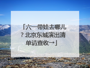 六一带娃去哪儿？北京东城演出清单请查收→