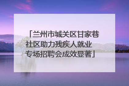 兰州市城关区甘家巷社区助力残疾人就业 专场招聘会成效显著