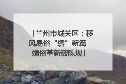 兰州市城关区：移风易俗“绣”新篇 婚俗革新破陈规