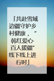 共赴雪域边疆守护乡村健康，“韩红爱心·百人援疆”线下线上进行时