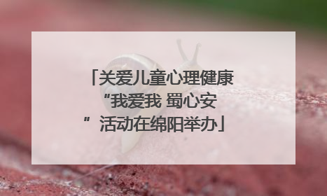 关爱儿童心理健康 “我爱我 蜀心安”活动在绵阳举办