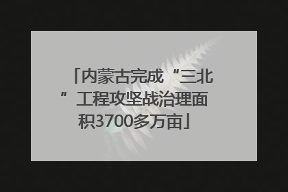内蒙古完成“三北”工程攻坚战治理面积3700多万亩