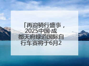 再迎骑行盛事，2025中国·成都天府绿道国际自行车赛将于6月28~29日举办