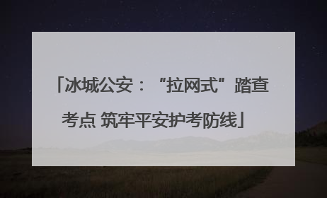冰城公安：“拉网式”踏查考点 筑牢平安护考防线