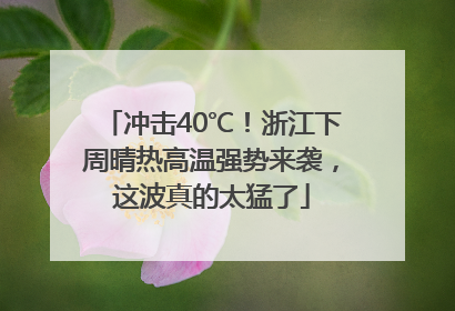 冲击40℃！浙江下周晴热高温强势来袭，这波真的太猛了