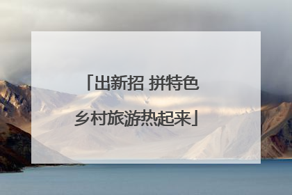 出新招 拼特色 乡村旅游热起来