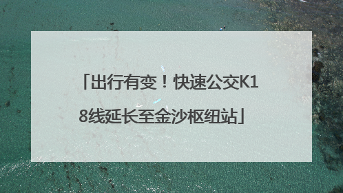 出行有变！快速公交K18线延长至金沙枢纽站