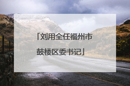 刘用全任福州市鼓楼区委书记