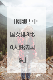 刚刚！中国女排3比0大胜法国队