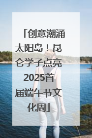 创意潮涌太阳岛！昆仑学子点亮2025首届端午节文化周