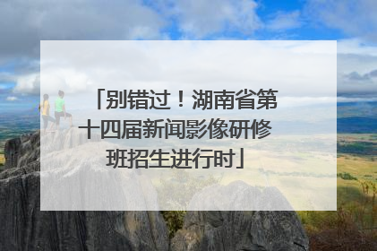 别错过！湖南省第十四届新闻影像研修班招生进行时