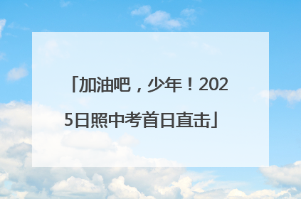 加油吧，少年！2025日照中考首日直击