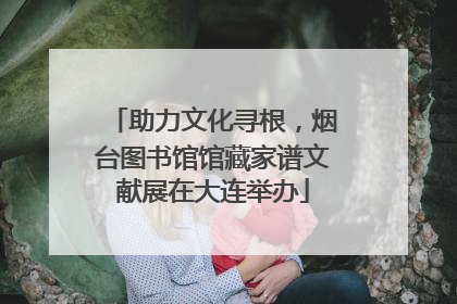助力文化寻根,烟台图书馆馆藏家谱文献展在大连举办