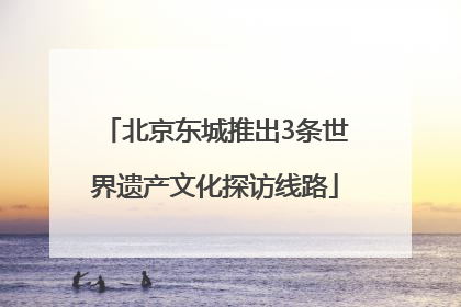 北京东城推出3条世界遗产文化探访线路