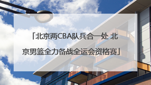 北京两CBA队兵合一处 北京男篮全力备战全运会资格赛