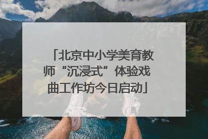 北京中小学美育教师“沉浸式”体验戏曲工作坊今日启动