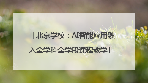 北京学校：AI智能应用融入全学科全学段课程教学