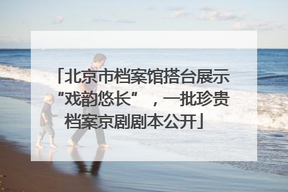 北京市档案馆搭台展示“戏韵悠长”，一批珍贵档案京剧剧本公开