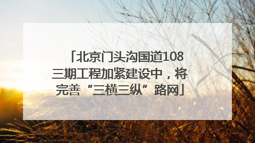 北京门头沟国道108三期工程加紧建设中，将完善“三横三纵”路网