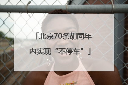 北京70条胡同年内实现“不停车”
