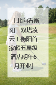 北向看衡阳｜双塔凌云！衡阳首家超五星级酒店明年6月开业