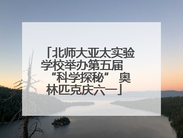 北师大亚太实验学校举办第五届 “科学探秘” 奥林匹克庆六一