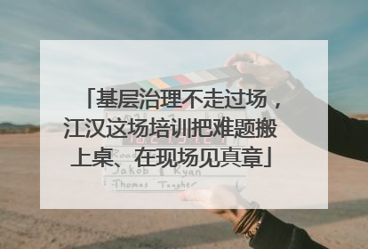 基层治理不走过场，江汉这场培训把难题搬上桌、在现场见真章