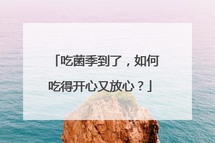 吃菌季到了，如何吃得开心又放心？