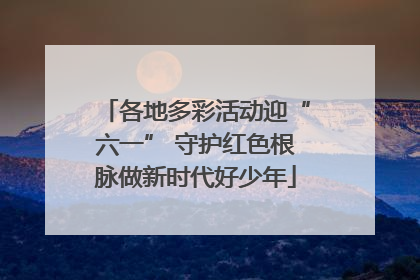 各地多彩活动迎“六一” 守护红色根脉做新时代好少年