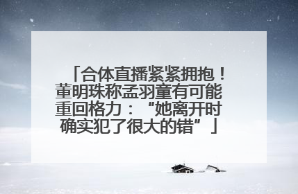合体直播紧紧拥抱！董明珠称孟羽童有可能重回格力：“她离开时确实犯了很大的错”